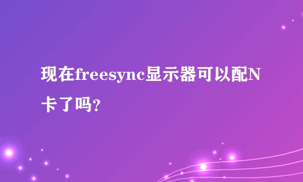现在freesync显示器可以配N卡了吗？