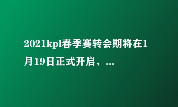 2021kpl春季赛转会期将在1月19日正式开启，谁将有转会的可能？