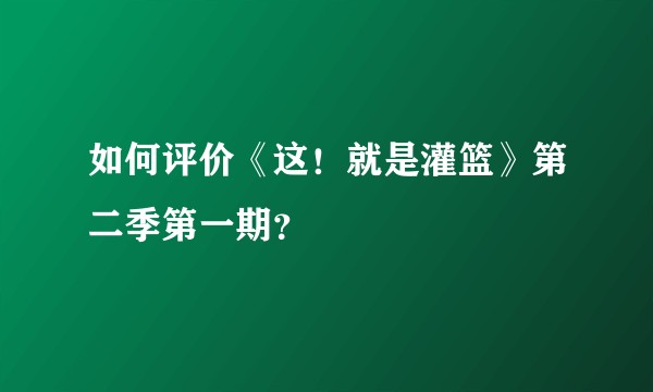 如何评价《这!就是灌篮》第二季第一期?