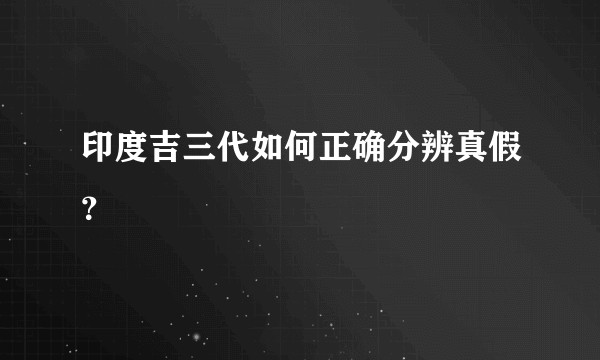 印度吉三代如何正确分辨真假？