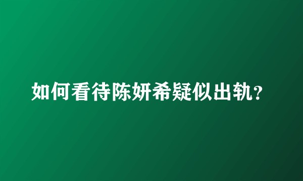 如何看待陈妍希疑似出轨？