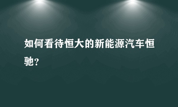 如何看待恒大的新能源汽车恒驰？