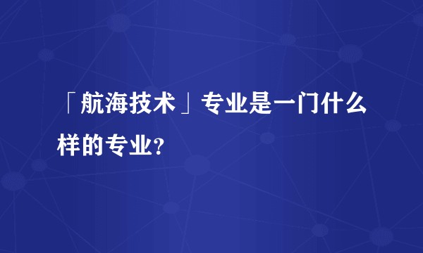 「航海技术」专业是一门什么样的专业？