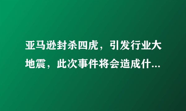亚马逊封杀四虎，引发行业大地震，此次事件将会造成什么影响？