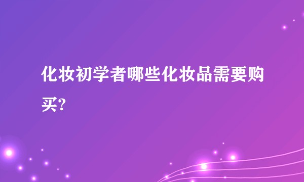 化妆初学者哪些化妆品需要购买?