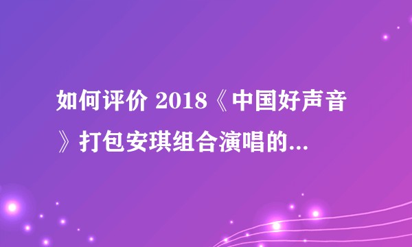 如何评价 2018《中国好声音》打包安琪组合演唱的《权御天下》?