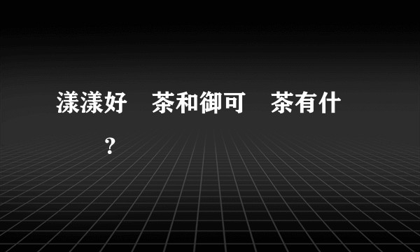 漾漾好貢茶和御可貢茶有什麼區別？