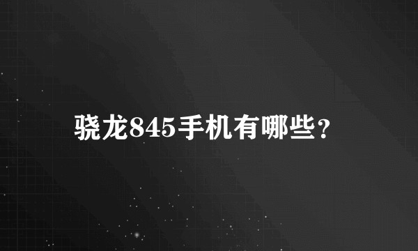 骁龙845手机有哪些？