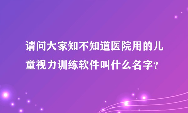 请问大家知不知道医院用的儿童视力训练软件叫什么名字?