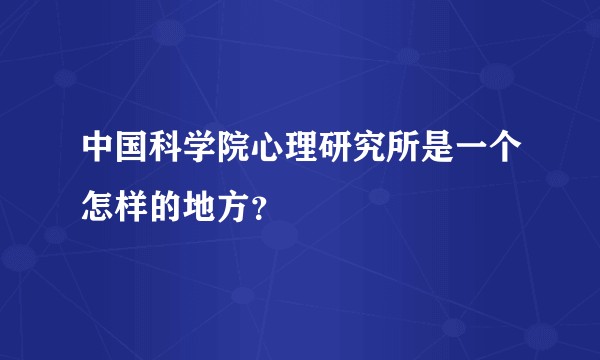 中国科学院心理研究所是一个怎样的地方？