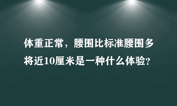 体重正常，腰围比标准腰围多将近10厘米是一种什么体验？