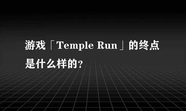 游戏「Temple Run」的终点是什么样的？