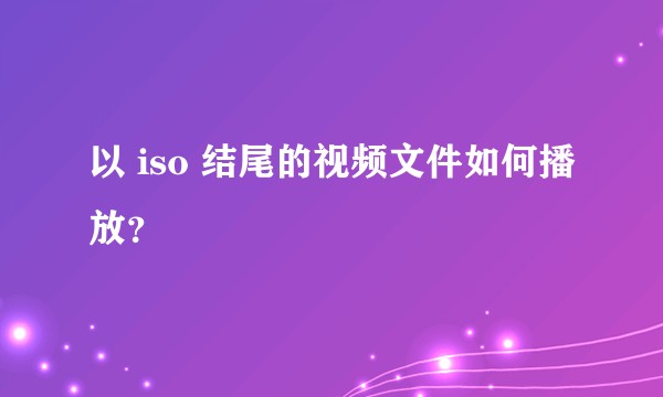 以 iso 结尾的视频文件如何播放？