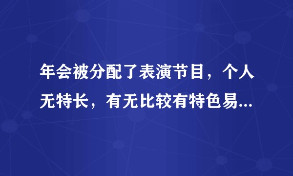 年会被分配了表演节目，个人无特长，有无比较有特色易学的节目方式推荐？