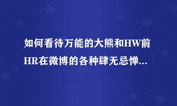 如何看待万能的大熊和HW前HR在微博的各种肆无忌惮的海军行为？