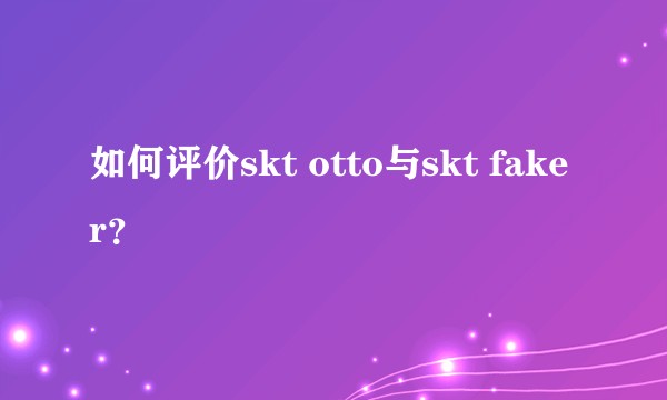 如何评价skt otto与skt faker？