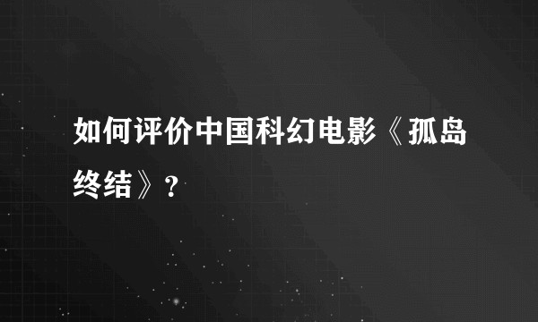 如何评价中国科幻电影《孤岛终结》?