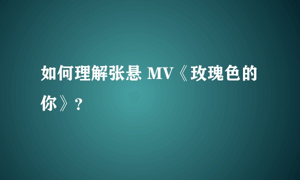 如何理解张悬 MV《玫瑰色的你》？