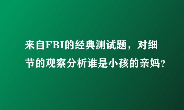来自FBI的经典测试题，对细节的观察分析谁是小孩的亲妈？