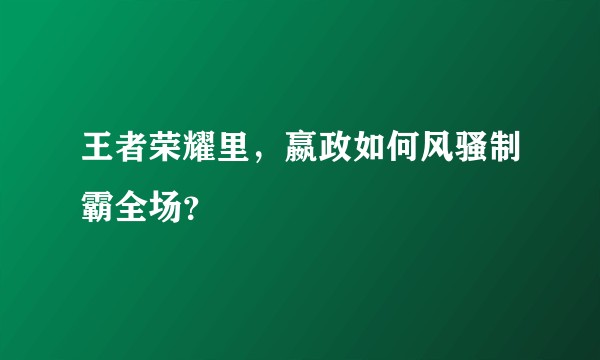 王者荣耀里,嬴政如何风骚制霸全场?