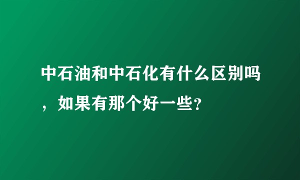 中石油和中石化有什么区别吗，如果有那个好一些？