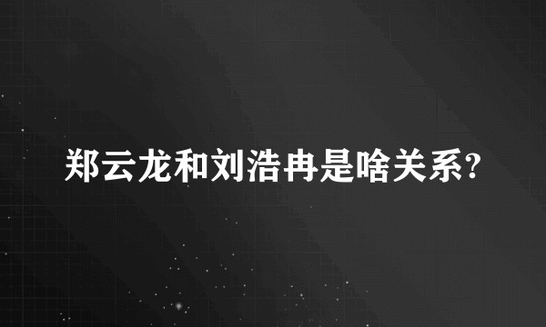郑云龙和刘浩冉是啥关系?
