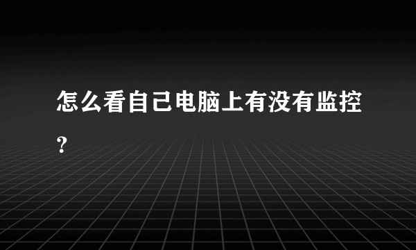 怎么看自己电脑上有没有监控？