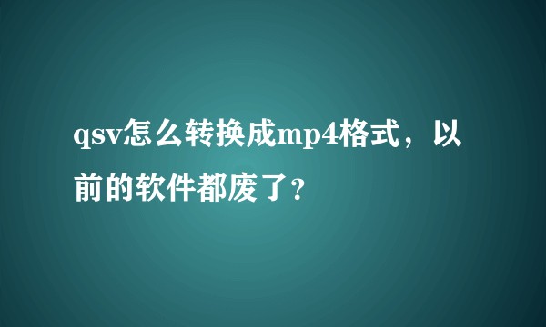 qsv怎么转换成mp4格式，以前的软件都废了？