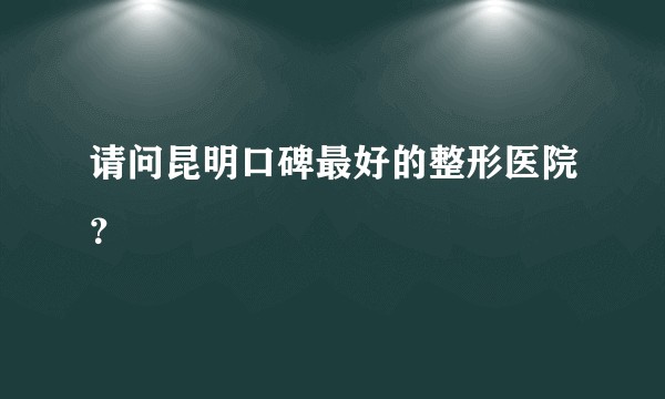 请问昆明口碑最好的整形医院？
