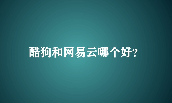 酷狗和网易云哪个好？