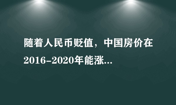 随着人民币贬值，中国房价在2016-2020年能涨多少倍？