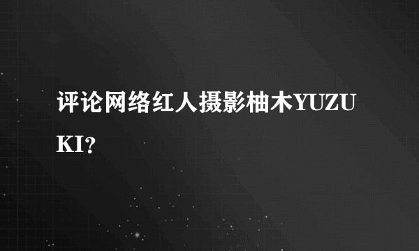 评论网络红人摄影柚木YUZUKI？