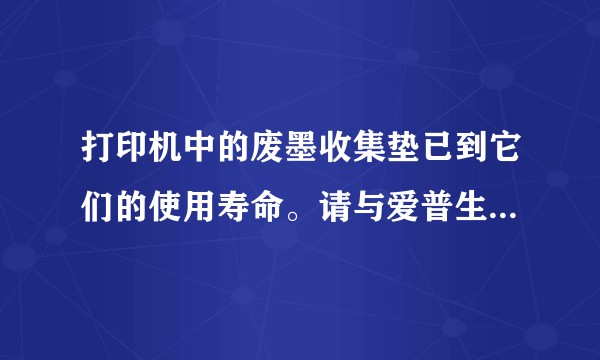 打印机中的废墨收集垫已到它们的使用寿命。请与爱普生认证服务机构(可浏览爱普生主页)联系。
怎么办？