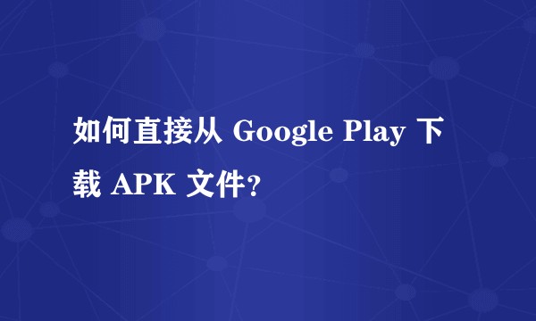 如何直接从 Google Play 下载 APK 文件？