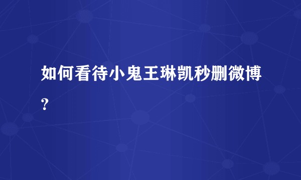如何看待小鬼王琳凯秒删微博？