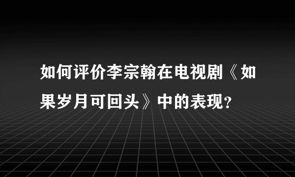 如何评价李宗翰在电视剧《如果岁月可回头》中的表现？