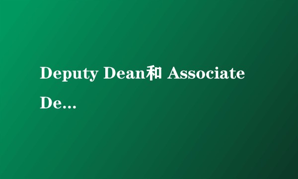 Deputy Dean和 Associate Dean还有vice dean之间有什么区别？