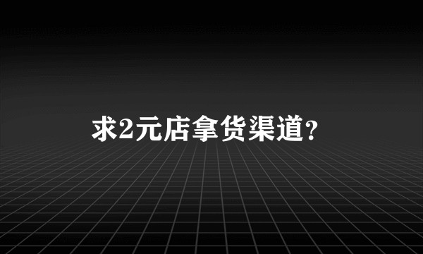 求2元店拿货渠道？