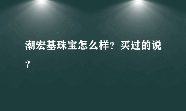 潮宏基珠宝怎么样？买过的说？