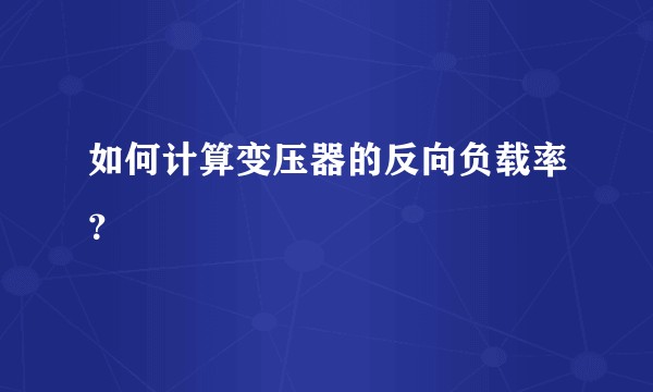 如何计算变压器的反向负载率？