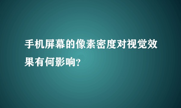 手机屏幕的像素密度对视觉效果有何影响？