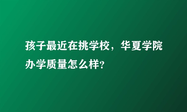 孩子最近在挑学校，华夏学院办学质量怎么样？
