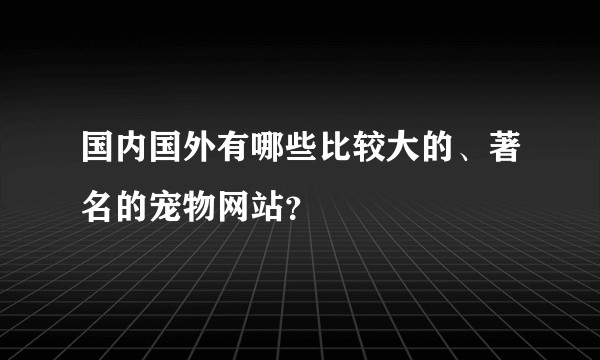 国内国外有哪些比较大的、著名的宠物网站？