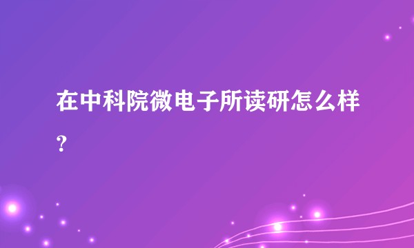 在中科院微电子所读研怎么样？