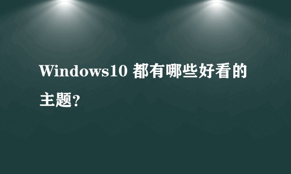 Windows10 都有哪些好看的主题?