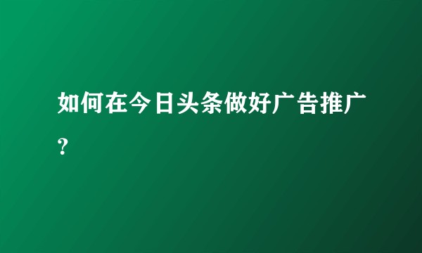 如何在今日头条做好广告推广？
