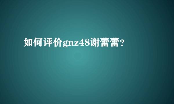 如何评价gnz48谢蕾蕾？