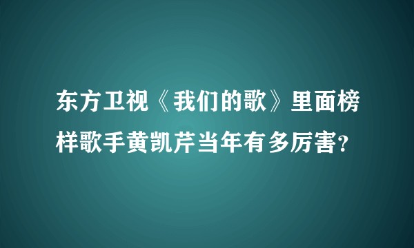 东方卫视《我们的歌》里面榜样歌手黄凯芹当年有多厉害？