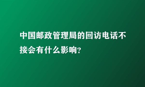 中国邮政管理局的回访电话不接会有什么影响？