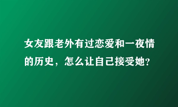 女友跟老外有过恋爱和一夜情的历史，怎么让自己接受她？
